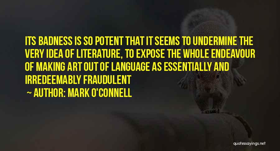 Mark O'Connell Quotes: Its Badness Is So Potent That It Seems To Undermine The Very Idea Of Literature, To Expose The Whole Endeavour