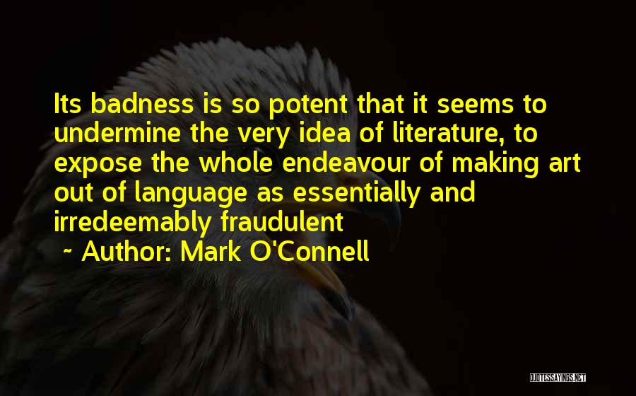 Mark O'Connell Quotes: Its Badness Is So Potent That It Seems To Undermine The Very Idea Of Literature, To Expose The Whole Endeavour