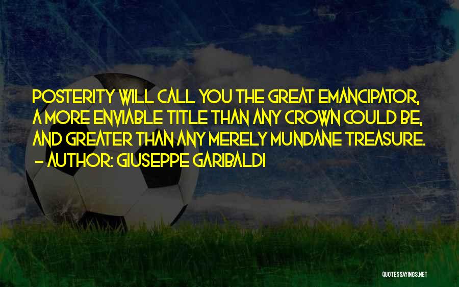 Giuseppe Garibaldi Quotes: Posterity Will Call You The Great Emancipator, A More Enviable Title Than Any Crown Could Be, And Greater Than Any