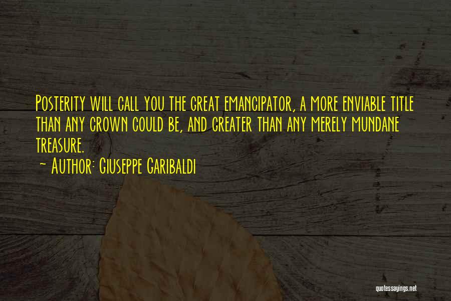 Giuseppe Garibaldi Quotes: Posterity Will Call You The Great Emancipator, A More Enviable Title Than Any Crown Could Be, And Greater Than Any