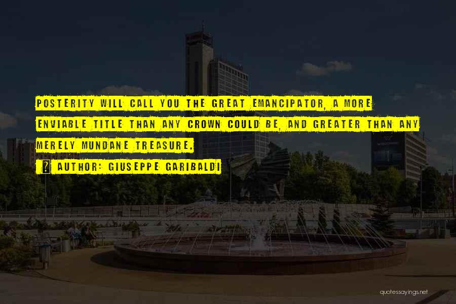 Giuseppe Garibaldi Quotes: Posterity Will Call You The Great Emancipator, A More Enviable Title Than Any Crown Could Be, And Greater Than Any
