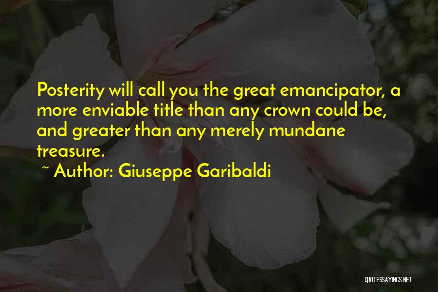 Giuseppe Garibaldi Quotes: Posterity Will Call You The Great Emancipator, A More Enviable Title Than Any Crown Could Be, And Greater Than Any