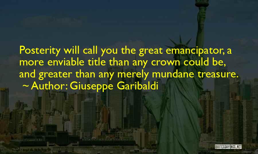 Giuseppe Garibaldi Quotes: Posterity Will Call You The Great Emancipator, A More Enviable Title Than Any Crown Could Be, And Greater Than Any