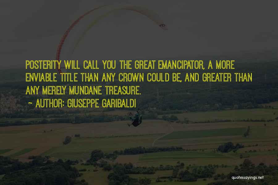 Giuseppe Garibaldi Quotes: Posterity Will Call You The Great Emancipator, A More Enviable Title Than Any Crown Could Be, And Greater Than Any