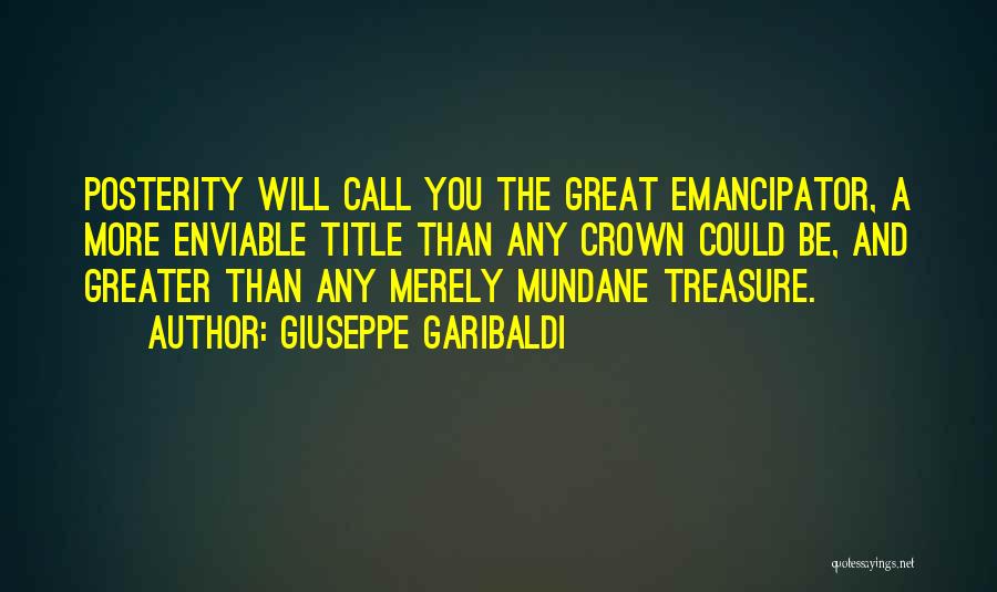 Giuseppe Garibaldi Quotes: Posterity Will Call You The Great Emancipator, A More Enviable Title Than Any Crown Could Be, And Greater Than Any