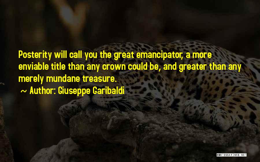 Giuseppe Garibaldi Quotes: Posterity Will Call You The Great Emancipator, A More Enviable Title Than Any Crown Could Be, And Greater Than Any
