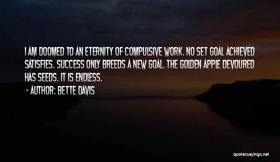 Bette Davis Quotes: I Am Doomed To An Eternity Of Compulsive Work. No Set Goal Achieved Satisfies. Success Only Breeds A New Goal.