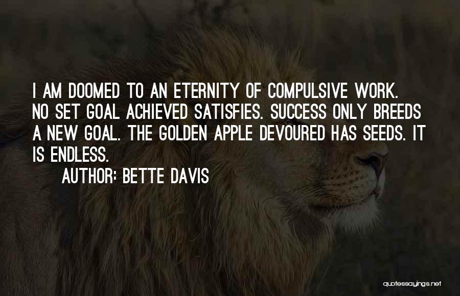 Bette Davis Quotes: I Am Doomed To An Eternity Of Compulsive Work. No Set Goal Achieved Satisfies. Success Only Breeds A New Goal.