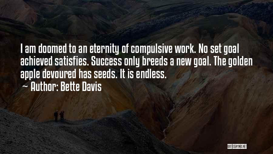 Bette Davis Quotes: I Am Doomed To An Eternity Of Compulsive Work. No Set Goal Achieved Satisfies. Success Only Breeds A New Goal.