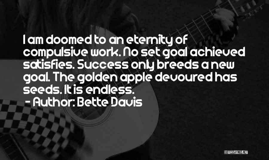 Bette Davis Quotes: I Am Doomed To An Eternity Of Compulsive Work. No Set Goal Achieved Satisfies. Success Only Breeds A New Goal.