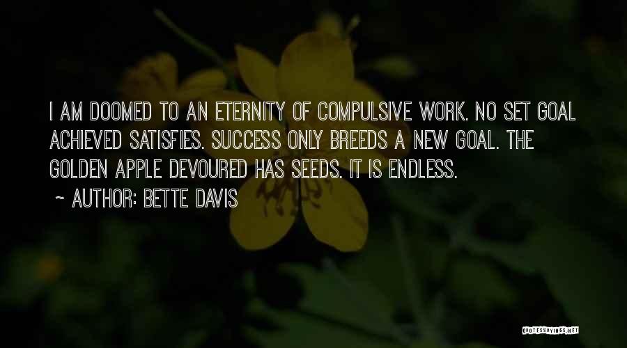 Bette Davis Quotes: I Am Doomed To An Eternity Of Compulsive Work. No Set Goal Achieved Satisfies. Success Only Breeds A New Goal.