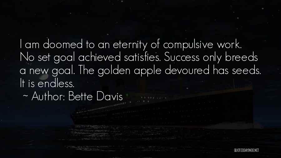 Bette Davis Quotes: I Am Doomed To An Eternity Of Compulsive Work. No Set Goal Achieved Satisfies. Success Only Breeds A New Goal.