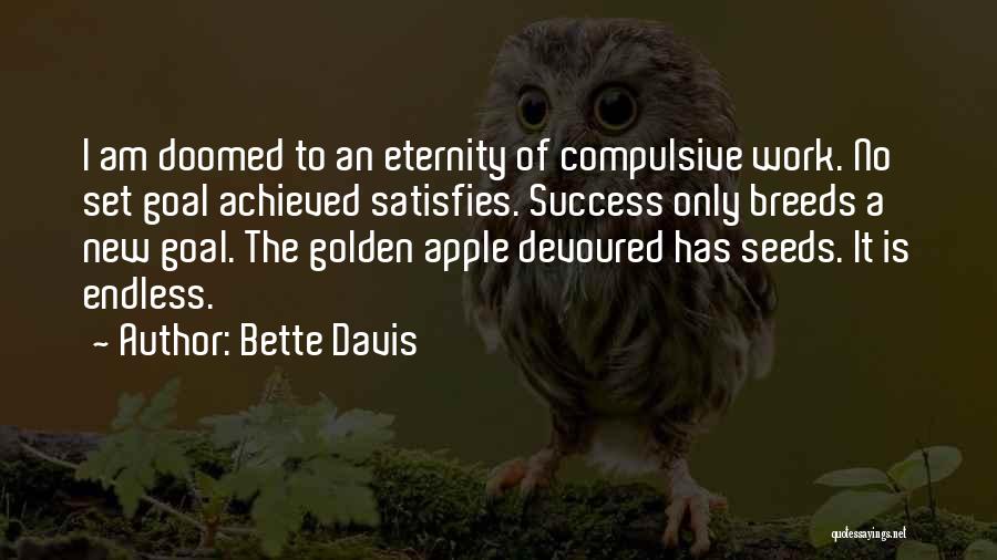 Bette Davis Quotes: I Am Doomed To An Eternity Of Compulsive Work. No Set Goal Achieved Satisfies. Success Only Breeds A New Goal.