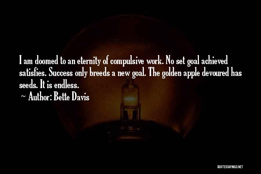 Bette Davis Quotes: I Am Doomed To An Eternity Of Compulsive Work. No Set Goal Achieved Satisfies. Success Only Breeds A New Goal.