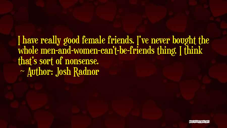 Josh Radnor Quotes: I Have Really Good Female Friends. I've Never Bought The Whole Men-and-women-can't-be-friends Thing. I Think That's Sort Of Nonsense.