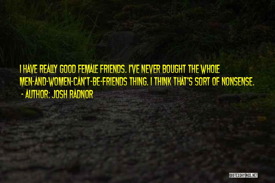 Josh Radnor Quotes: I Have Really Good Female Friends. I've Never Bought The Whole Men-and-women-can't-be-friends Thing. I Think That's Sort Of Nonsense.