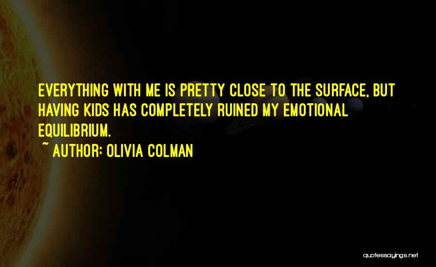 Olivia Colman Quotes: Everything With Me Is Pretty Close To The Surface, But Having Kids Has Completely Ruined My Emotional Equilibrium.