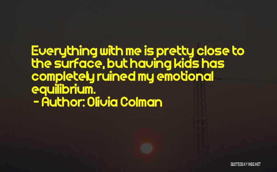 Olivia Colman Quotes: Everything With Me Is Pretty Close To The Surface, But Having Kids Has Completely Ruined My Emotional Equilibrium.