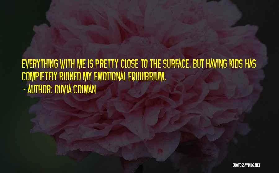 Olivia Colman Quotes: Everything With Me Is Pretty Close To The Surface, But Having Kids Has Completely Ruined My Emotional Equilibrium.