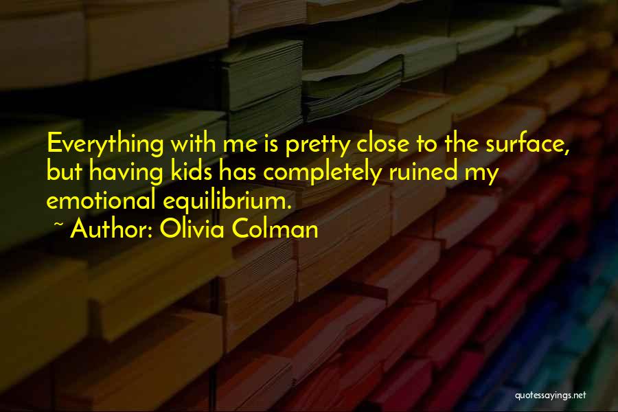 Olivia Colman Quotes: Everything With Me Is Pretty Close To The Surface, But Having Kids Has Completely Ruined My Emotional Equilibrium.