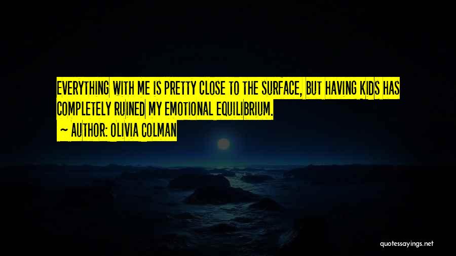 Olivia Colman Quotes: Everything With Me Is Pretty Close To The Surface, But Having Kids Has Completely Ruined My Emotional Equilibrium.