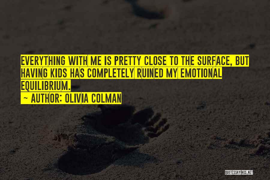 Olivia Colman Quotes: Everything With Me Is Pretty Close To The Surface, But Having Kids Has Completely Ruined My Emotional Equilibrium.