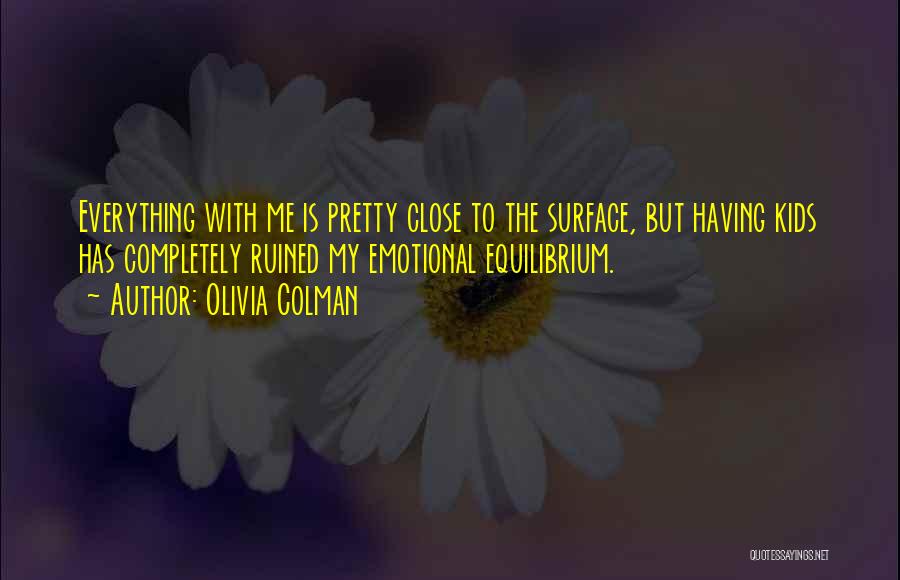 Olivia Colman Quotes: Everything With Me Is Pretty Close To The Surface, But Having Kids Has Completely Ruined My Emotional Equilibrium.