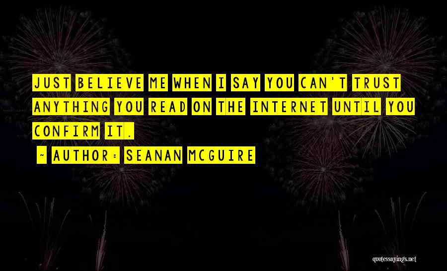 Seanan McGuire Quotes: Just Believe Me When I Say You Can't Trust Anything You Read On The Internet Until You Confirm It.
