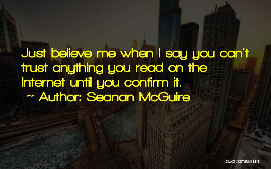Seanan McGuire Quotes: Just Believe Me When I Say You Can't Trust Anything You Read On The Internet Until You Confirm It.