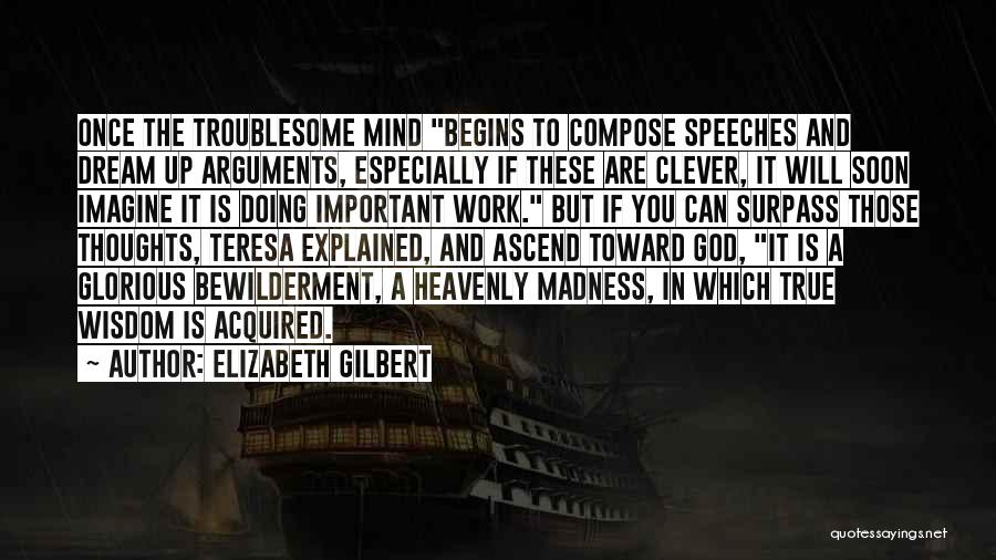 Elizabeth Gilbert Quotes: Once The Troublesome Mind Begins To Compose Speeches And Dream Up Arguments, Especially If These Are Clever, It Will Soon