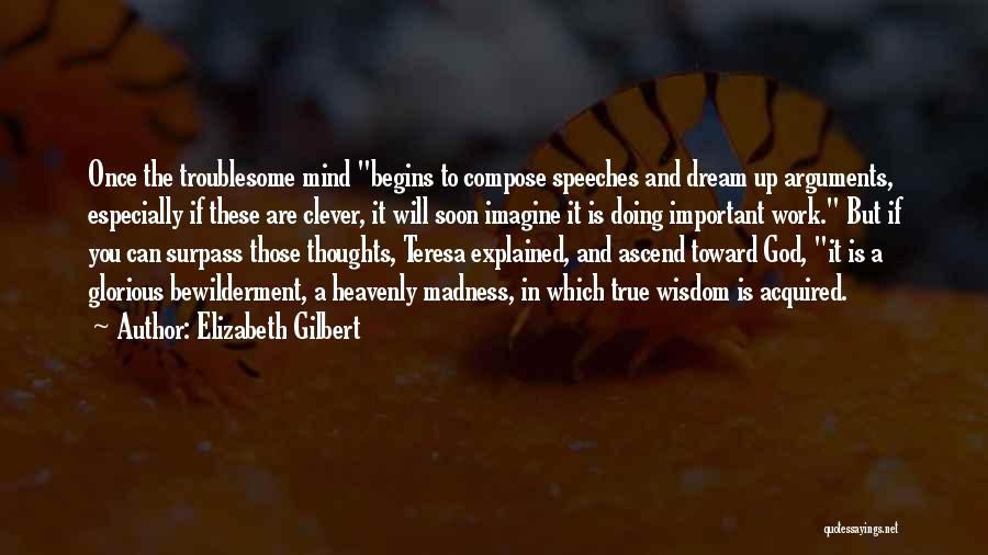Elizabeth Gilbert Quotes: Once The Troublesome Mind Begins To Compose Speeches And Dream Up Arguments, Especially If These Are Clever, It Will Soon