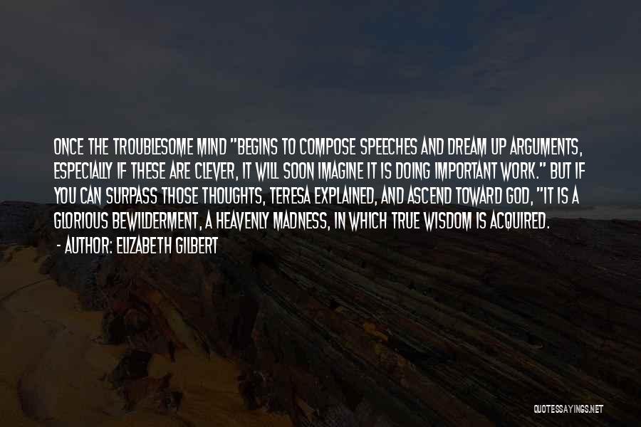 Elizabeth Gilbert Quotes: Once The Troublesome Mind Begins To Compose Speeches And Dream Up Arguments, Especially If These Are Clever, It Will Soon