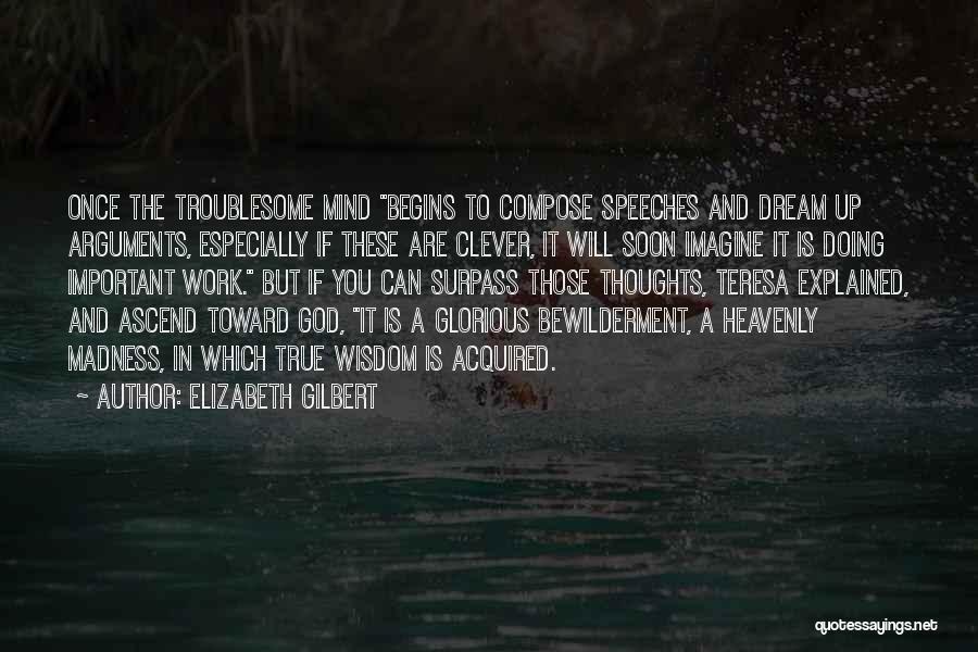 Elizabeth Gilbert Quotes: Once The Troublesome Mind Begins To Compose Speeches And Dream Up Arguments, Especially If These Are Clever, It Will Soon