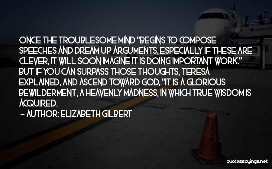 Elizabeth Gilbert Quotes: Once The Troublesome Mind Begins To Compose Speeches And Dream Up Arguments, Especially If These Are Clever, It Will Soon