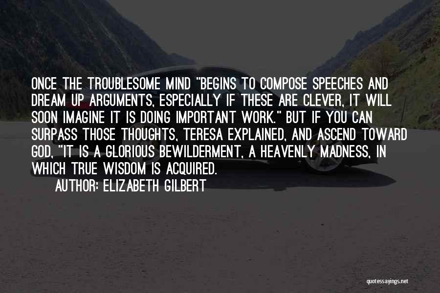 Elizabeth Gilbert Quotes: Once The Troublesome Mind Begins To Compose Speeches And Dream Up Arguments, Especially If These Are Clever, It Will Soon