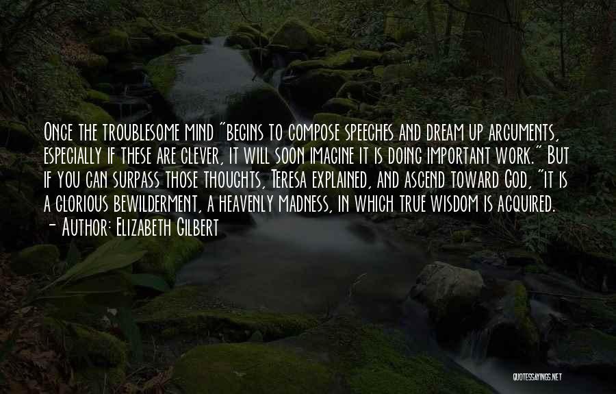 Elizabeth Gilbert Quotes: Once The Troublesome Mind Begins To Compose Speeches And Dream Up Arguments, Especially If These Are Clever, It Will Soon