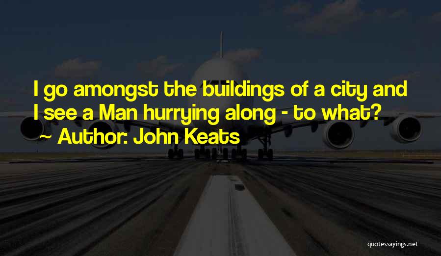 John Keats Quotes: I Go Amongst The Buildings Of A City And I See A Man Hurrying Along - To What?