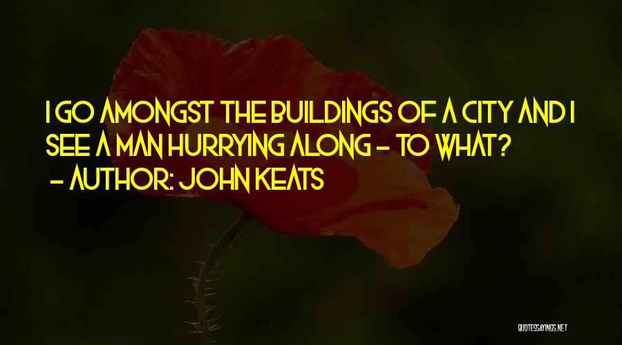 John Keats Quotes: I Go Amongst The Buildings Of A City And I See A Man Hurrying Along - To What?