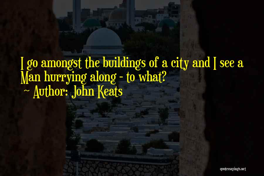 John Keats Quotes: I Go Amongst The Buildings Of A City And I See A Man Hurrying Along - To What?