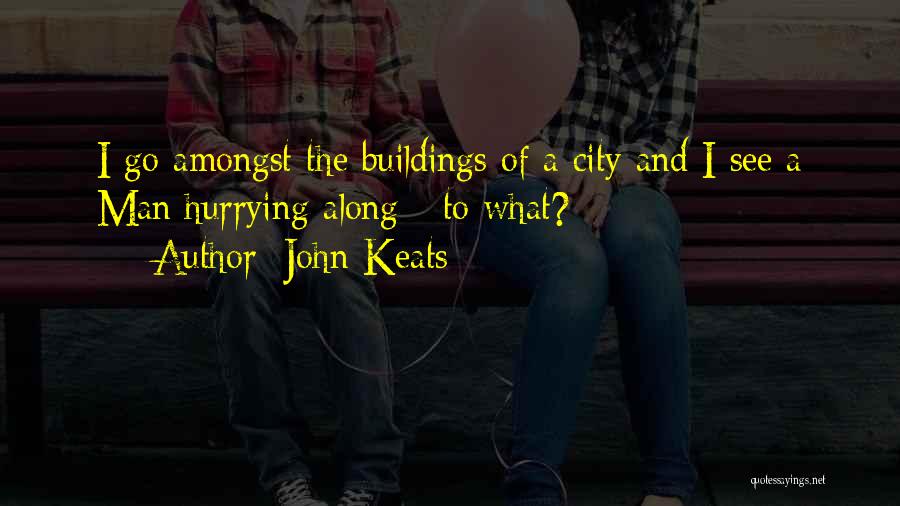 John Keats Quotes: I Go Amongst The Buildings Of A City And I See A Man Hurrying Along - To What?