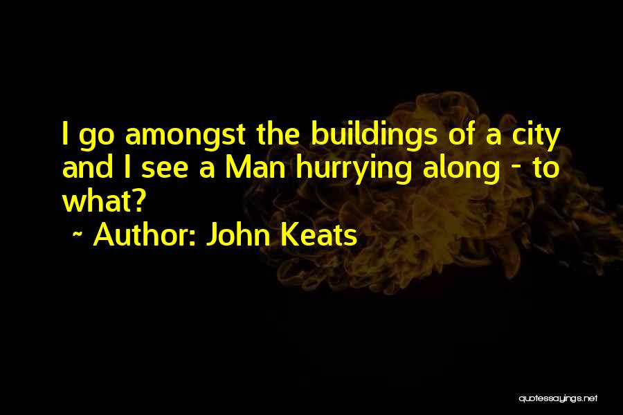 John Keats Quotes: I Go Amongst The Buildings Of A City And I See A Man Hurrying Along - To What?