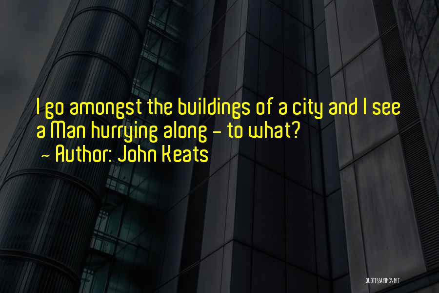 John Keats Quotes: I Go Amongst The Buildings Of A City And I See A Man Hurrying Along - To What?
