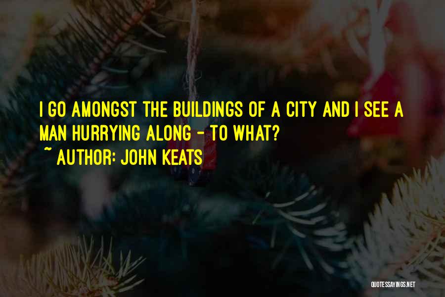 John Keats Quotes: I Go Amongst The Buildings Of A City And I See A Man Hurrying Along - To What?