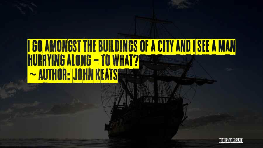 John Keats Quotes: I Go Amongst The Buildings Of A City And I See A Man Hurrying Along - To What?