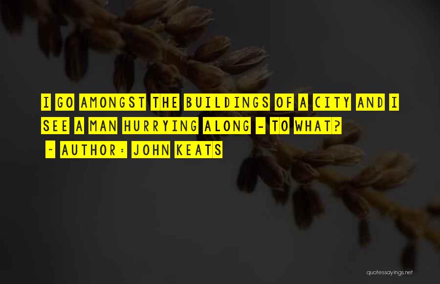John Keats Quotes: I Go Amongst The Buildings Of A City And I See A Man Hurrying Along - To What?