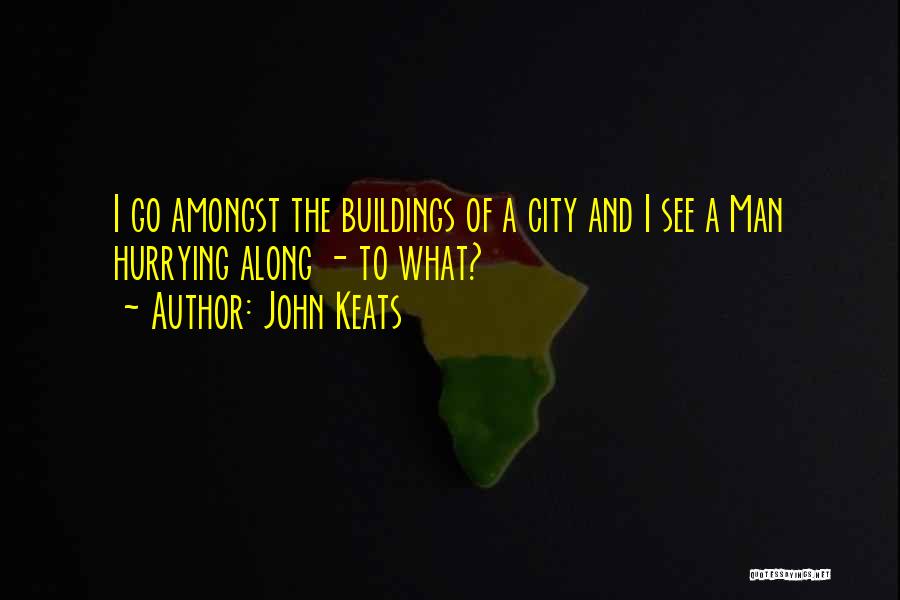 John Keats Quotes: I Go Amongst The Buildings Of A City And I See A Man Hurrying Along - To What?