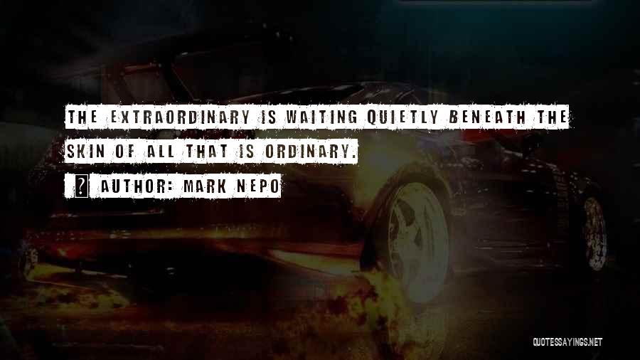 Mark Nepo Quotes: The Extraordinary Is Waiting Quietly Beneath The Skin Of All That Is Ordinary.