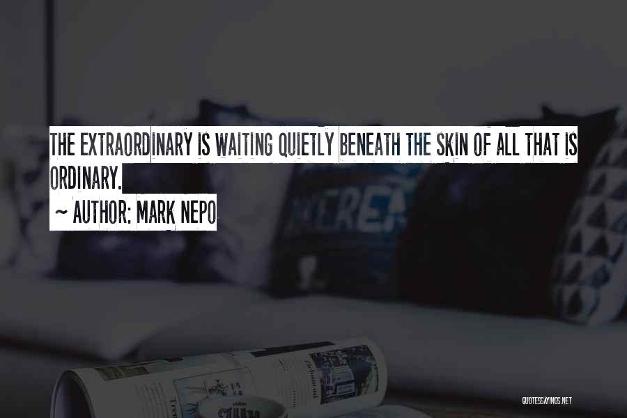 Mark Nepo Quotes: The Extraordinary Is Waiting Quietly Beneath The Skin Of All That Is Ordinary.