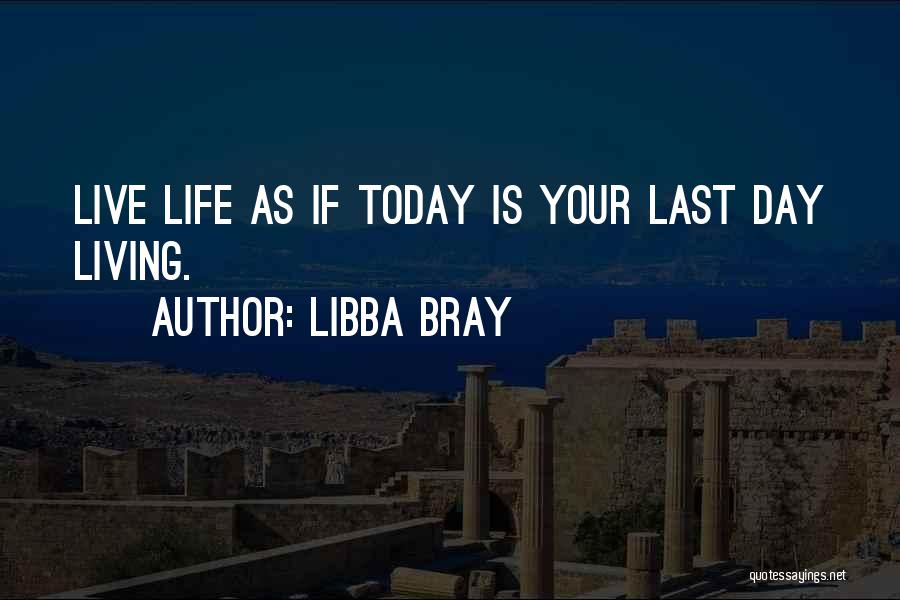 Libba Bray Quotes: Live Life As If Today Is Your Last Day Living.
