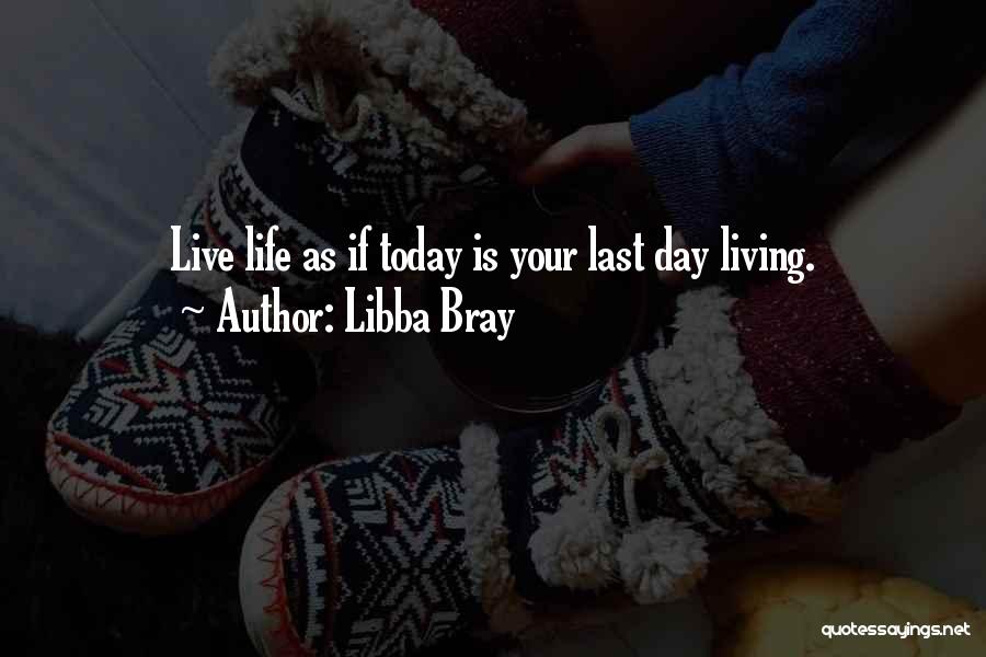 Libba Bray Quotes: Live Life As If Today Is Your Last Day Living.